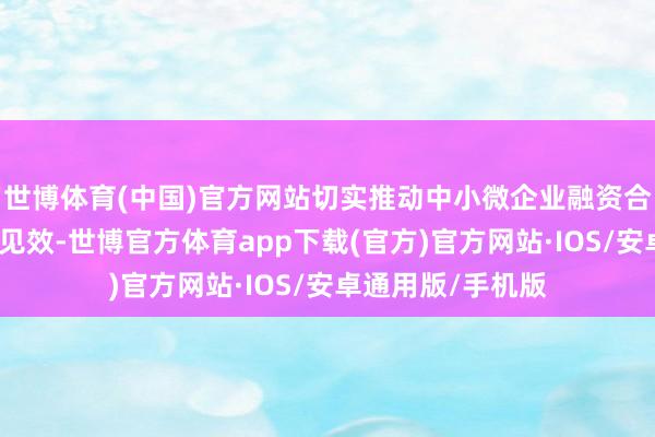 世博体育(中国)官方网站切实推动中小微企业融资合营机制获取求实见效-世博官方体育app下载(官方)官方网站·IOS/安卓通用版/手机版