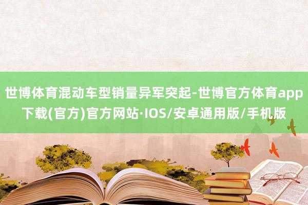 世博体育混动车型销量异军突起-世博官方体育app下载(官方)官方网站·IOS/安卓通用版/手机版