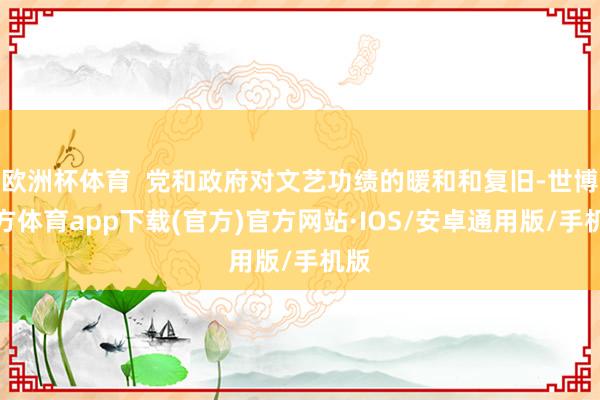 欧洲杯体育  党和政府对文艺功绩的暖和和复旧-世博官方体育app下载(官方)官方网站·IOS/安卓通用版/手机版