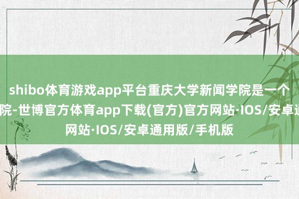 shibo体育游戏app平台重庆大学新闻学院是一个比拟年青的学院-世博官方体育app下载(官方)官方网站·IOS/安卓通用版/手机版