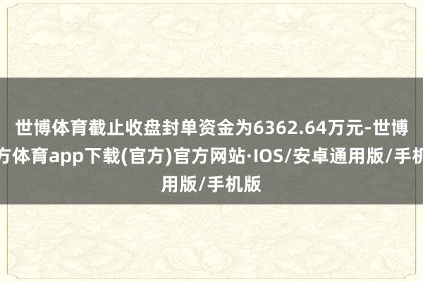 世博体育截止收盘封单资金为6362.64万元-世博官方体育app下载(官方)官方网站·IOS/安卓通用版/手机版