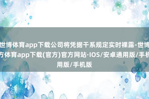 世博体育app下载公司将凭据干系规定实时裸露-世博官方体育app下载(官方)官方网站·IOS/安卓通用版/手机版