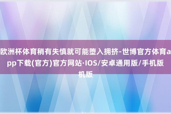 欧洲杯体育稍有失慎就可能堕入拥挤-世博官方体育app下载(官方)官方网站·IOS/安卓通用版/手机版