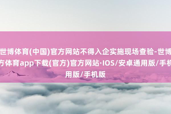 世博体育(中国)官方网站不得入企实施现场查验-世博官方体育app下载(官方)官方网站·IOS/安卓通用版/手机版