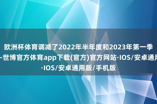 欧洲杯体育调减了2022年半年度和2023年第一季度的净利润-世博官方体育app下载(官方)官方网站·IOS/安卓通用版/手机版