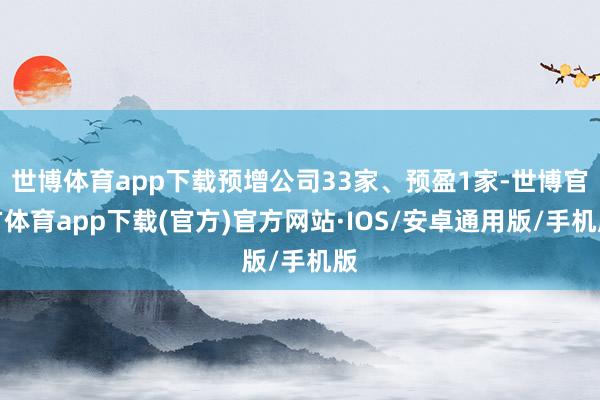 世博体育app下载预增公司33家、预盈1家-世博官方体育app下载(官方)官方网站·IOS/安卓通用版/手机版
