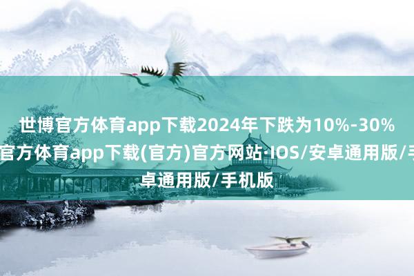 世博官方体育app下载2024年下跌为10%-30%-世博官方体育app下载(官方)官方网站·IOS/安卓通用版/手机版