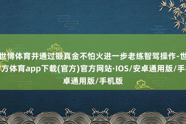 世博体育并通过锻真金不怕火进一步老练智驾操作-世博官方体育app下载(官方)官方网站·IOS/安卓通用版/手机版