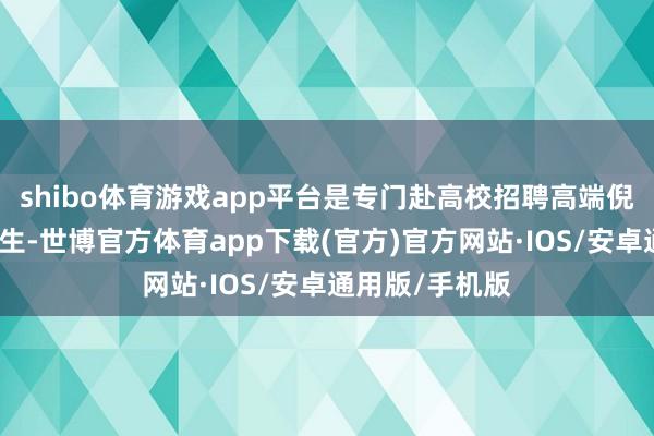 shibo体育游戏app平台是专门赴高校招聘高端倪优秀应届毕业生-世博官方体育app下载(官方)官方网站·IOS/安卓通用版/手机版