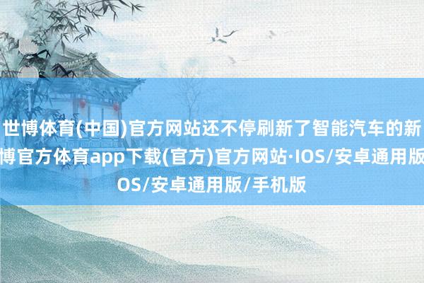 世博体育(中国)官方网站还不停刷新了智能汽车的新标准-世博官方体育app下载(官方)官方网站·IOS/安卓通用版/手机版