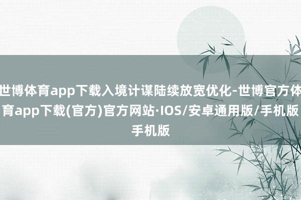 世博体育app下载入境计谋陆续放宽优化-世博官方体育app下载(官方)官方网站·IOS/安卓通用版/手机版