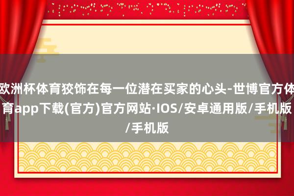 欧洲杯体育狡饰在每一位潜在买家的心头-世博官方体育app下载(官方)官方网站·IOS/安卓通用版/手机版