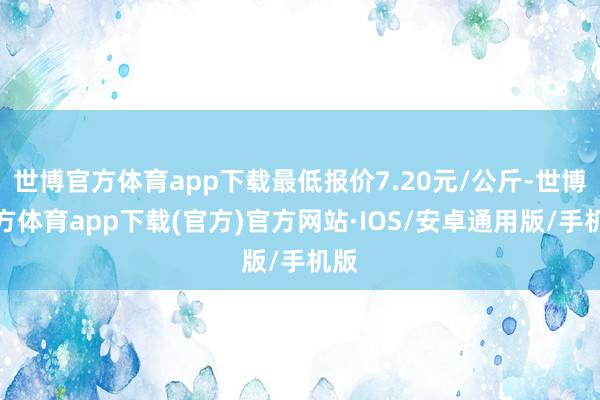 世博官方体育app下载最低报价7.20元/公斤-世博官方体育app下载(官方)官方网站·IOS/安卓通用版/手机版