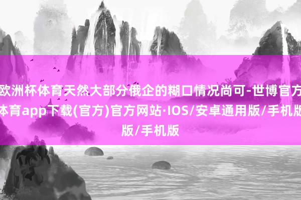 欧洲杯体育天然大部分俄企的糊口情况尚可-世博官方体育app下载(官方)官方网站·IOS/安卓通用版/手机版