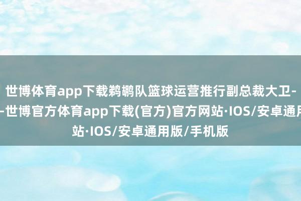 世博体育app下载鹈鹕队篮球运营推行副总裁大卫-格里芬默示-世博官方体育app下载(官方)官方网站·IOS/安卓通用版/手机版