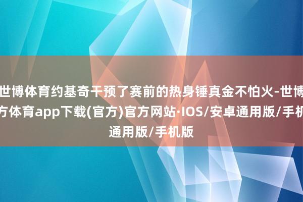 世博体育约基奇干预了赛前的热身锤真金不怕火-世博官方体育app下载(官方)官方网站·IOS/安卓通用版/手机版