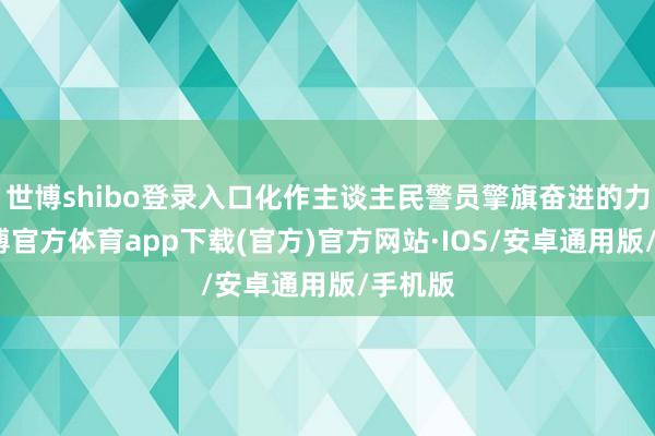 世博shibo登录入口化作主谈主民警员擎旗奋进的力量-世博官方体育app下载(官方)官方网站·IOS/安卓通用版/手机版