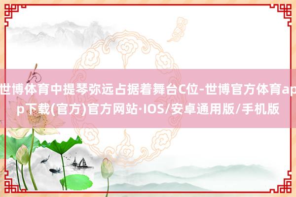 世博体育中提琴弥远占据着舞台C位-世博官方体育app下载(官方)官方网站·IOS/安卓通用版/手机版