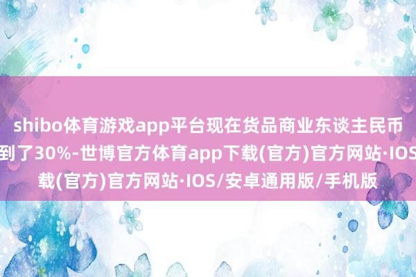 shibo体育游戏app平台现在货品商业东谈主民币跨境进出占比依然达到了30%-世博官方体育app下载(官方)官方网站·IOS/安卓通用版/手机版