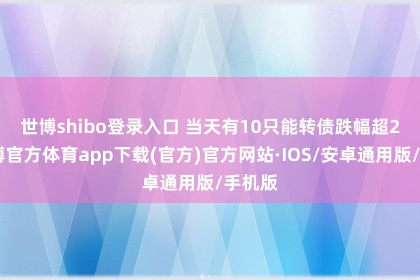 世博shibo登录入口 当天有10只能转债跌幅超2%-世博官方体育app下载(官方)官方网站·IOS/安卓通用版/手机版