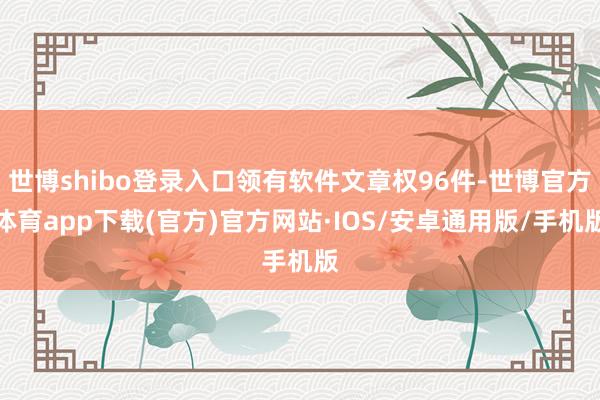 世博shibo登录入口领有软件文章权96件-世博官方体育app下载(官方)官方网站·IOS/安卓通用版/手机版