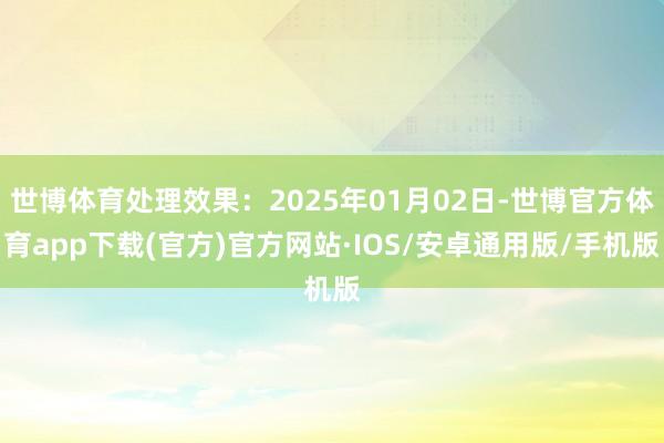 世博体育处理效果：2025年01月02日-世博官方体育app下载(官方)官方网站·IOS/安卓通用版/手机版