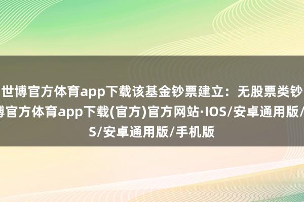 世博官方体育app下载该基金钞票建立：无股票类钞票-世博官方体育app下载(官方)官方网站·IOS/安卓通用版/手机版