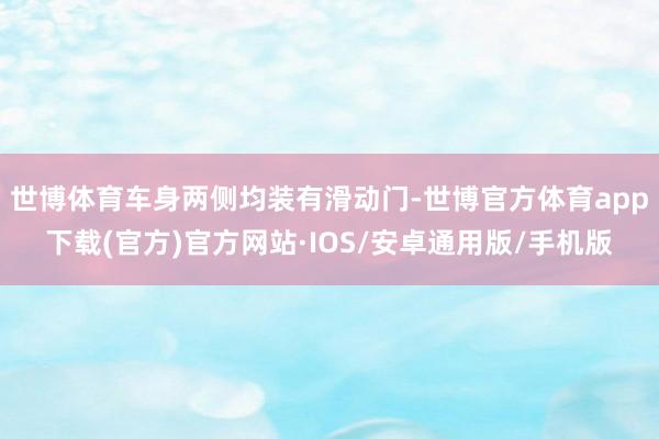 世博体育车身两侧均装有滑动门-世博官方体育app下载(官方)官方网站·IOS/安卓通用版/手机版