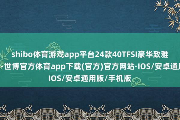 shibo体育游戏app平台24款40TFSI豪华致雅型直降17万-世博官方体育app下载(官方)官方网站·IOS/安卓通用版/手机版