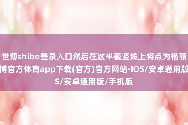 世博shibo登录入口然后在这半截竖线上将点为艳丽出来-世博官方体育app下载(官方)官方网站·IOS/安卓通用版/手机版