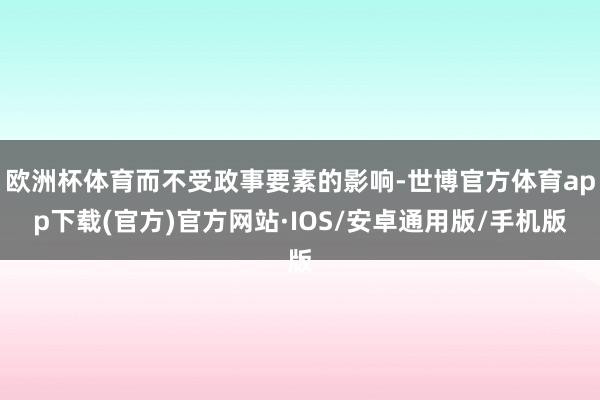 欧洲杯体育而不受政事要素的影响-世博官方体育app下载(官方)官方网站·IOS/安卓通用版/手机版