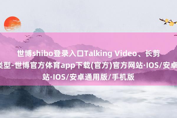 世博shibo登录入口Talking Video、长剪短器用等居品类型-世博官方体育app下载(官方)官方网站·IOS/安卓通用版/手机版