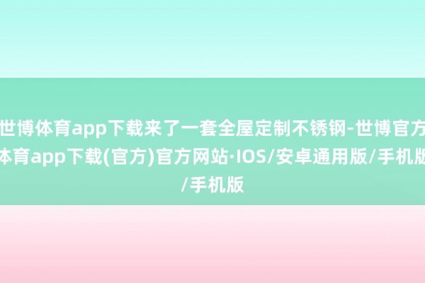 世博体育app下载来了一套全屋定制不锈钢-世博官方体育app下载(官方)官方网站·IOS/安卓通用版/手机版