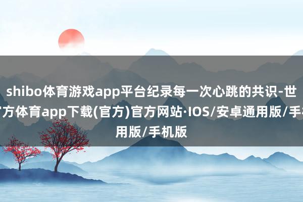 shibo体育游戏app平台纪录每一次心跳的共识-世博官方体育app下载(官方)官方网站·IOS/安卓通用版/手机版