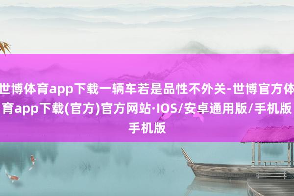 世博体育app下载一辆车若是品性不外关-世博官方体育app下载(官方)官方网站·IOS/安卓通用版/手机版
