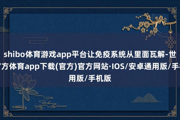 shibo体育游戏app平台让免疫系统从里面瓦解-世博官方体育app下载(官方)官方网站·IOS/安卓通用版/手机版