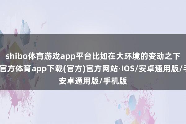 shibo体育游戏app平台比如在大环境的变动之下-世博官方体育app下载(官方)官方网站·IOS/安卓通用版/手机版