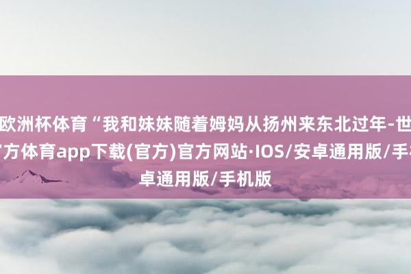 欧洲杯体育“我和妹妹随着姆妈从扬州来东北过年-世博官方体育app下载(官方)官方网站·IOS/安卓通用版/手机版