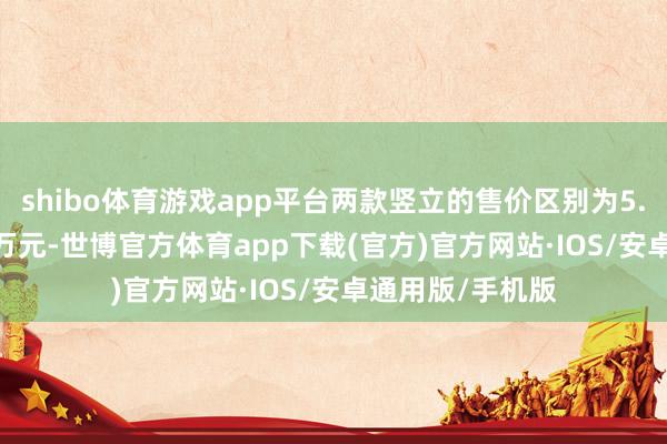 shibo体育游戏app平台两款竖立的售价区别为5.99万元和6.99万元-世博官方体育app下载(官方)官方网站·IOS/安卓通用版/手机版