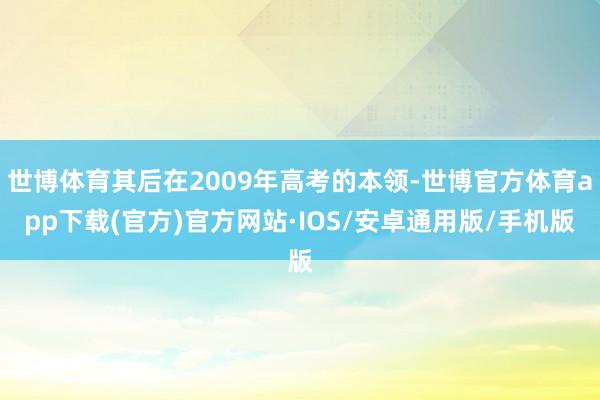 世博体育其后在2009年高考的本领-世博官方体育app下载(官方)官方网站·IOS/安卓通用版/手机版