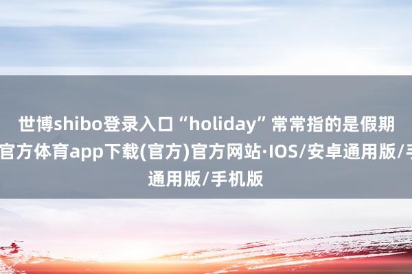 世博shibo登录入口“holiday”常常指的是假期-世博官方体育app下载(官方)官方网站·IOS/安卓通用版/手机版