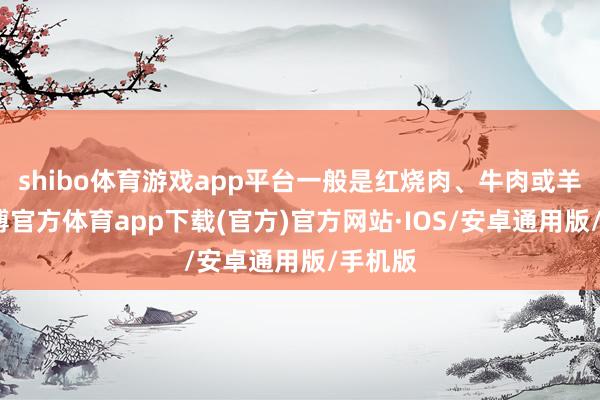 shibo体育游戏app平台一般是红烧肉、牛肉或羊肉-世博官方体育app下载(官方)官方网站·IOS/安卓通用版/手机版