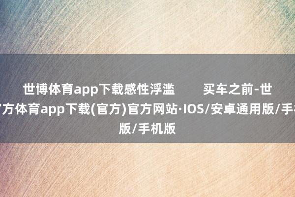 世博体育app下载感性浮滥        买车之前-世博官方体育app下载(官方)官方网站·IOS/安卓通用版/手机版