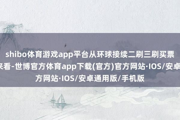 shibo体育游戏app平台从环球接续二刷三刷买票看电影的步履来看-世博官方体育app下载(官方)官方网站·IOS/安卓通用版/手机版