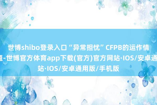 世博shibo登录入口“异常担忧”CFPB的运作情况、阴事问题-世博官方体育app下载(官方)官方网站·IOS/安卓通用版/手机版