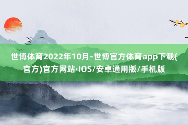 世博体育　　2022年10月-世博官方体育app下载(官方)官方网站·IOS/安卓通用版/手机版