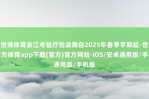 世博体育浙江考验厅饱读舞自2025年春季学期起-世博官方体育app下载(官方)官方网站·IOS/安卓通用版/手机版