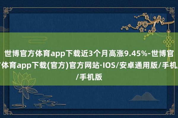 世博官方体育app下载近3个月高涨9.45%-世博官方体育app下载(官方)官方网站·IOS/安卓通用版/手机版