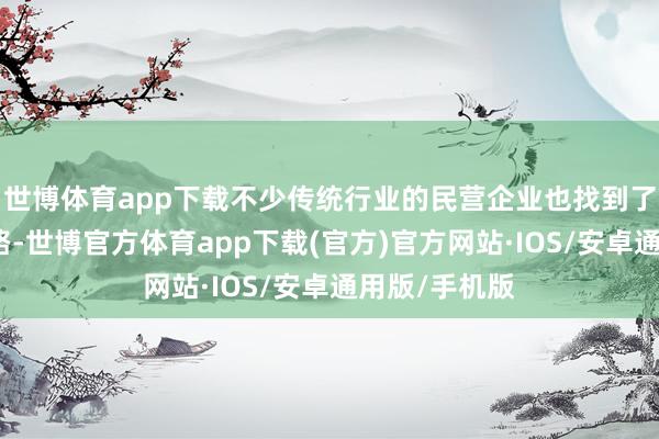 世博体育app下载不少传统行业的民营企业也找到了新的发展谈路-世博官方体育app下载(官方)官方网站·IOS/安卓通用版/手机版