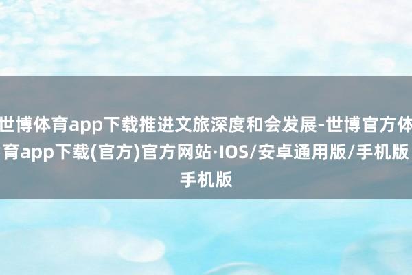 世博体育app下载推进文旅深度和会发展-世博官方体育app下载(官方)官方网站·IOS/安卓通用版/手机版